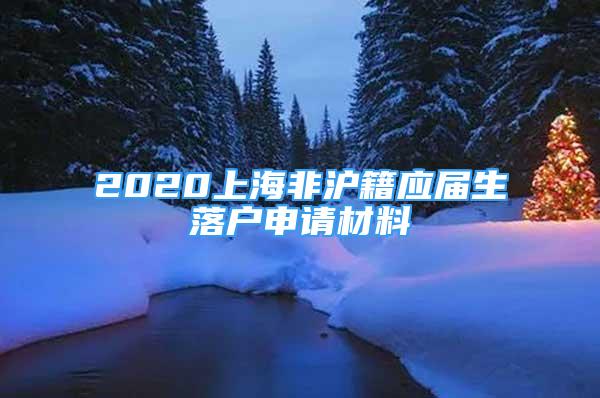 2020上海非滬籍應(yīng)屆生落戶申請(qǐng)材料