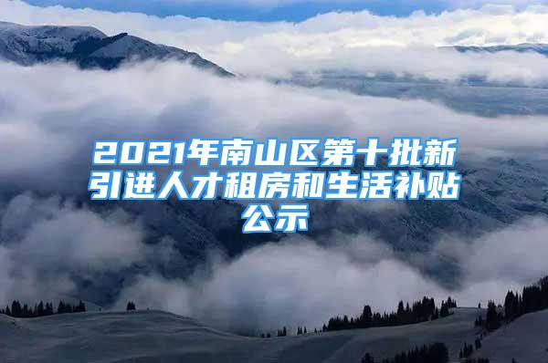 2021年南山區(qū)第十批新引進(jìn)人才租房和生活補(bǔ)貼公示