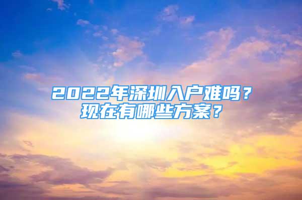 2022年深圳入戶難嗎？現(xiàn)在有哪些方案？