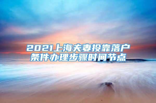 2021上海夫妻投靠落戶條件辦理步驟時間節(jié)點