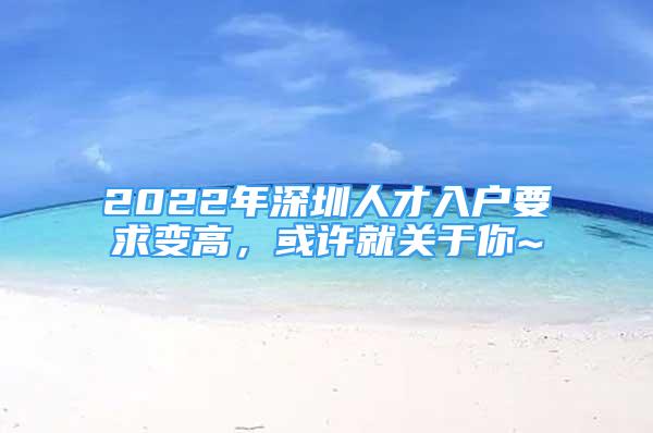 2022年深圳人才入戶要求變高，或許就關(guān)于你~