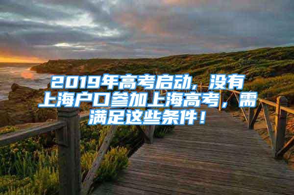 2019年高考啟動(dòng), 沒有上海戶口參加上海高考，需滿足這些條件！