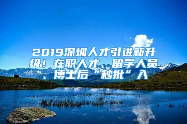 2019深圳人才引進新升級！在職人才、留學人員、博士后“秒批”入