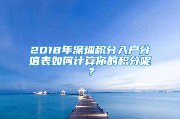 2018年深圳積分入戶分值表如何計(jì)算你的積分呢？