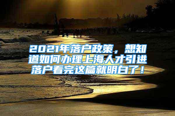 2021年落戶政策，想知道如何辦理上海人才引進落戶看完這篇就明白了！