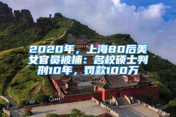 2020年，上海80后美女官員被捕：名校碩士判刑10年，罰款100萬