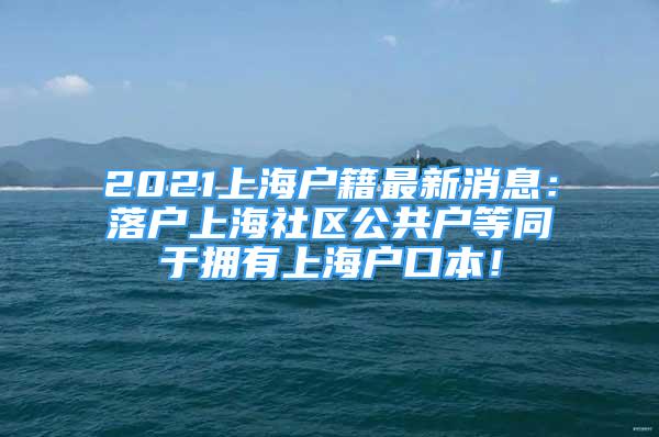 2021上海戶籍最新消息：落戶上海社區(qū)公共戶等同于擁有上海戶口本！