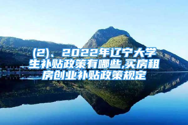 (2)、2022年遼寧大學(xué)生補(bǔ)貼政策有哪些,買房租房創(chuàng)業(yè)補(bǔ)貼政策規(guī)定