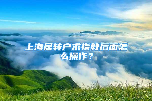 上海居轉(zhuǎn)戶求指教后面怎么操作？