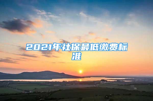 2021年社保最低繳費(fèi)標(biāo)準(zhǔn)