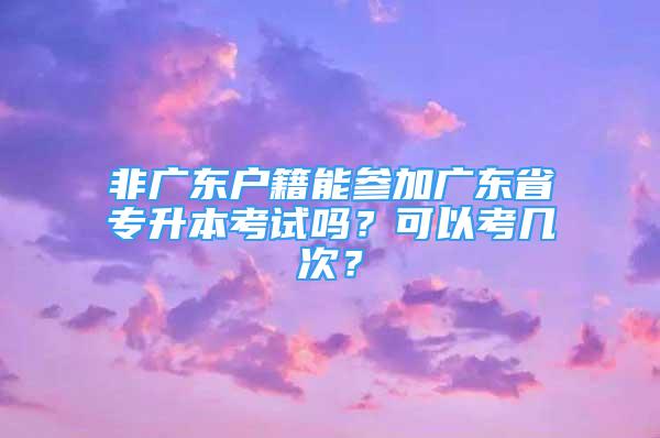 非廣東戶籍能參加廣東省專升本考試嗎？可以考幾次？