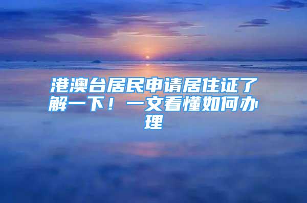 港澳臺居民申請居住證了解一下！一文看懂如何辦理