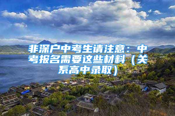 非深戶中考生請注意：中考報名需要這些材料（關(guān)系高中錄?。?/></p>
								<p style=