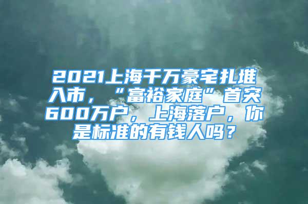 2021上海千萬豪宅扎堆入市，“富裕家庭”首突600萬戶，上海落戶，你是標(biāo)準(zhǔn)的有錢人嗎？