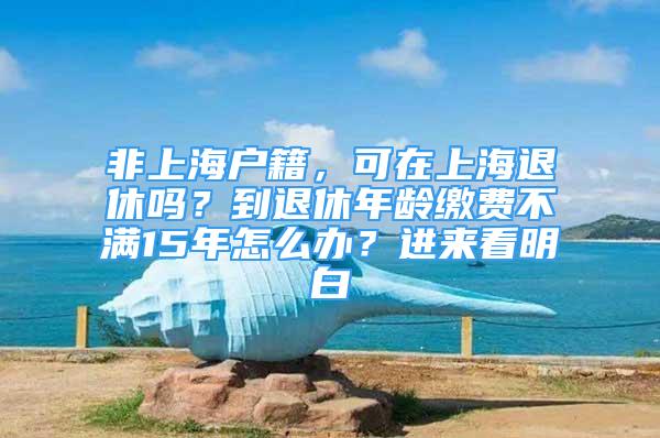 非上海戶籍，可在上海退休嗎？到退休年齡繳費不滿15年怎么辦？進來看明白→