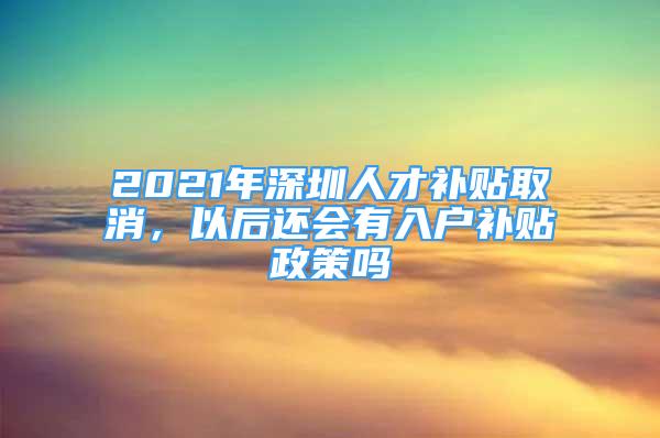 2021年深圳人才補貼取消，以后還會有入戶補貼政策嗎