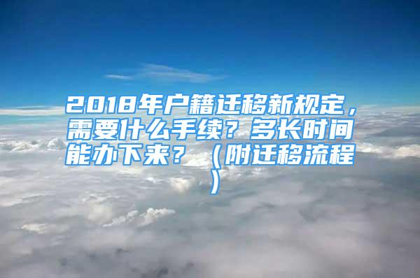 2018年戶籍遷移新規(guī)定，需要什么手續(xù)？多長時間能辦下來？（附遷移流程）