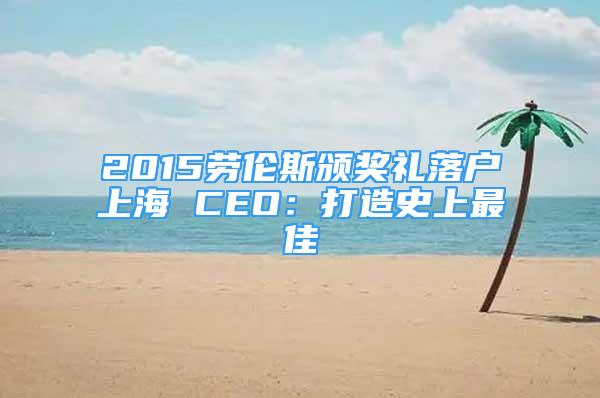 2015勞倫斯頒獎禮落戶上海 CEO：打造史上最佳