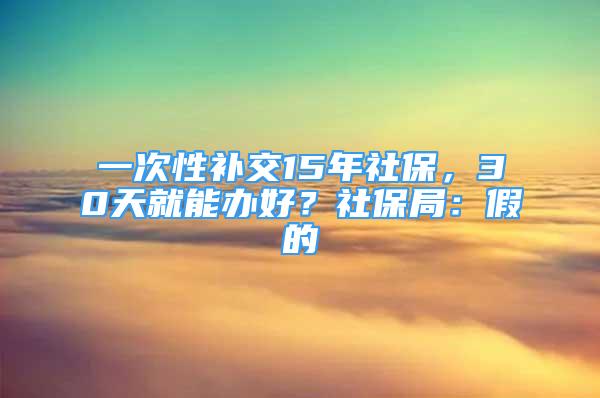 一次性補(bǔ)交15年社保，30天就能辦好？社保局：假的