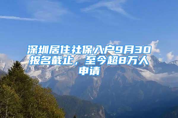 深圳居住社保入戶9月30報名截止，至今超8萬人申請