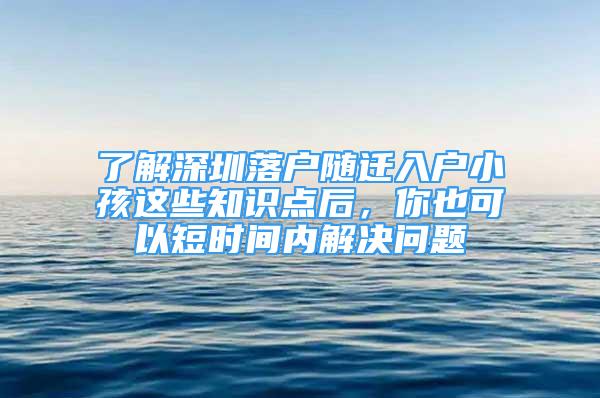 了解深圳落戶隨遷入戶小孩這些知識點后，你也可以短時間內(nèi)解決問題