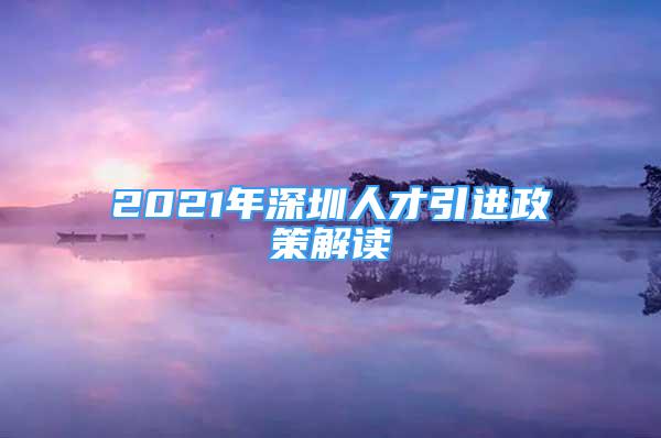 2021年深圳人才引進(jìn)政策解讀