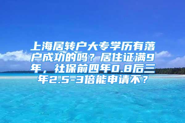 上海居轉(zhuǎn)戶大專學歷有落戶成功的嗎？居住證滿9年，社保前四年0.8后三年2.5-3倍能申請不？