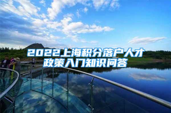 2022上海積分落戶人才政策入門知識問答→