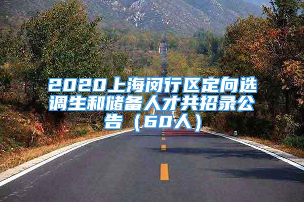 2020上海閔行區(qū)定向選調(diào)生和儲(chǔ)備人才共招錄公告（60人）