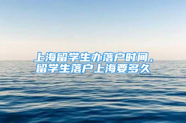 上海留學(xué)生辦落戶時間，留學(xué)生落戶上海要多久