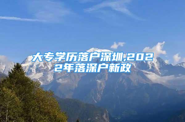 大專學(xué)歷落戶深圳,2022年落深戶新政