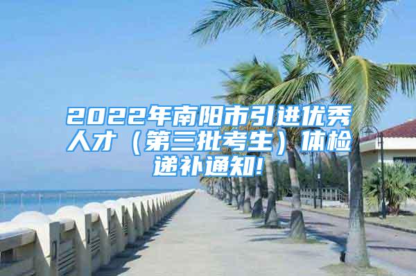 2022年南陽市引進(jìn)優(yōu)秀人才（第三批考生）體檢遞補通知!