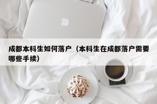 成都本科生如何落戶（本科生在成都落戶需要哪些手續(xù)）