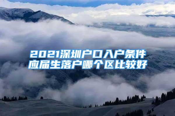 2021深圳戶口入戶條件應(yīng)屆生落戶哪個(gè)區(qū)比較好