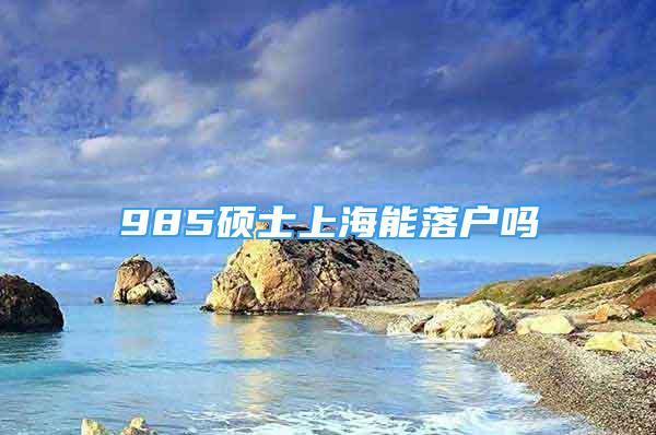 985碩士上海能落戶嗎