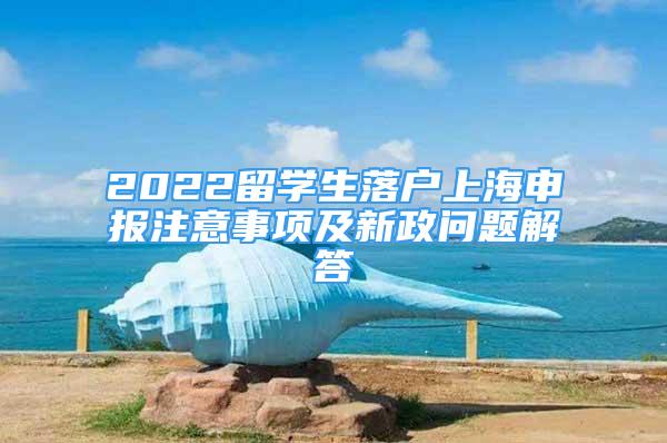 2022留學(xué)生落戶上海申報注意事項(xiàng)及新政問題解答