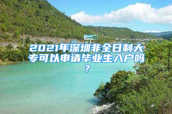 2021年深圳非全日制大專可以申請(qǐng)畢業(yè)生入戶嗎？