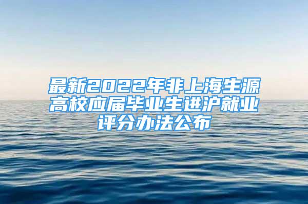 最新2022年非上海生源高校應(yīng)屆畢業(yè)生進(jìn)滬就業(yè)評分辦法公布