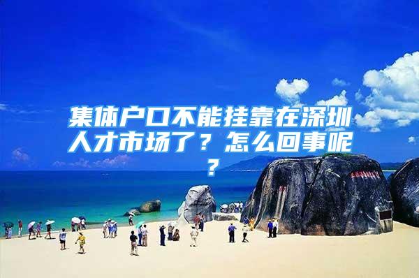 集體戶口不能掛靠在深圳人才市場了？怎么回事呢？