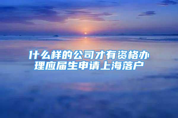 什么樣的公司才有資格辦理應(yīng)屆生申請(qǐng)上海落戶