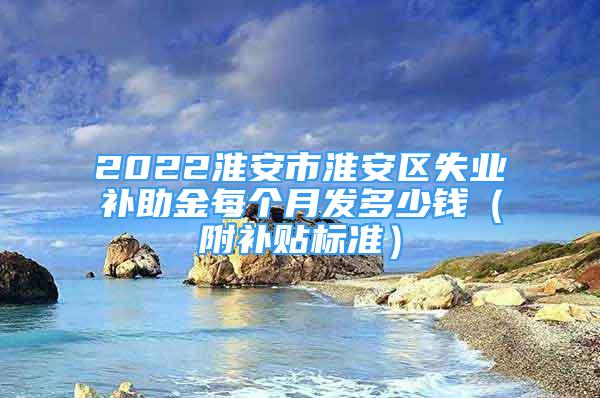 2022淮安市淮安區(qū)失業(yè)補助金每個月發(fā)多少錢（附補貼標(biāo)準(zhǔn)）