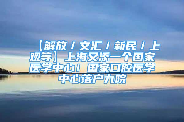 【解放／文匯／新民／上觀等】上海又添一個國家醫(yī)學(xué)中心！國家口腔醫(yī)學(xué)中心落戶九院