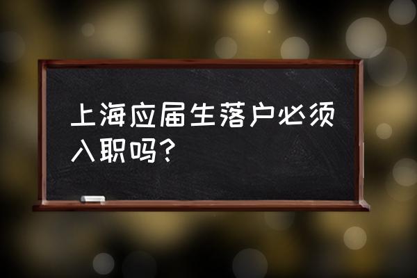 應(yīng)屆生落戶上海 上海應(yīng)屆生落戶必須入職嗎？