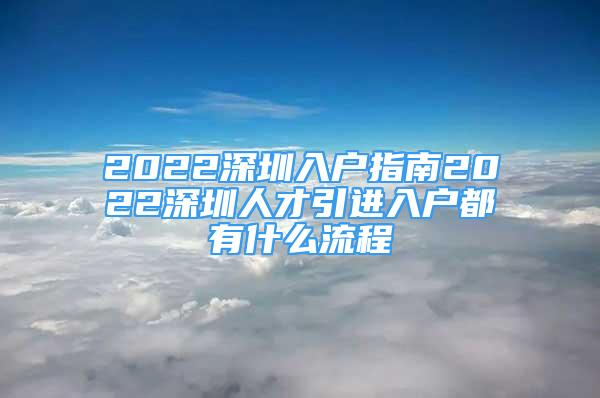 2022深圳入戶指南2022深圳人才引進入戶都有什么流程