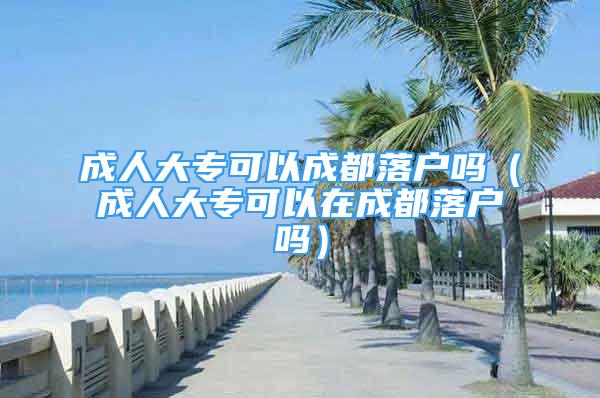 成人大專可以成都落戶嗎（成人大?？梢栽诔啥悸鋺魡幔?/></p>
								<p style=