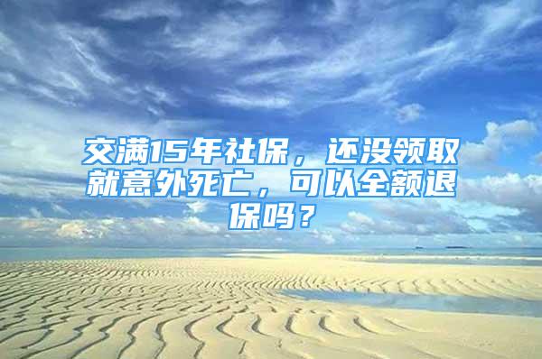 交滿15年社保，還沒領取就意外死亡，可以全額退保嗎？