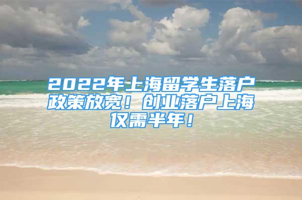 2022年上海留學(xué)生落戶政策放寬！創(chuàng)業(yè)落戶上海僅需半年！