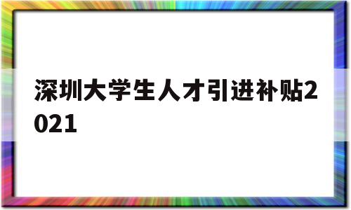 深圳大學(xué)生人才引進(jìn)補(bǔ)貼2021的簡(jiǎn)單介紹 應(yīng)屆畢業(yè)生入戶深圳