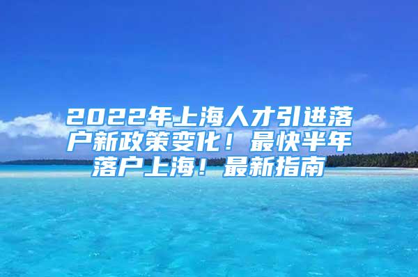 2022年上海人才引進(jìn)落戶新政策變化！最快半年落戶上海！最新指南