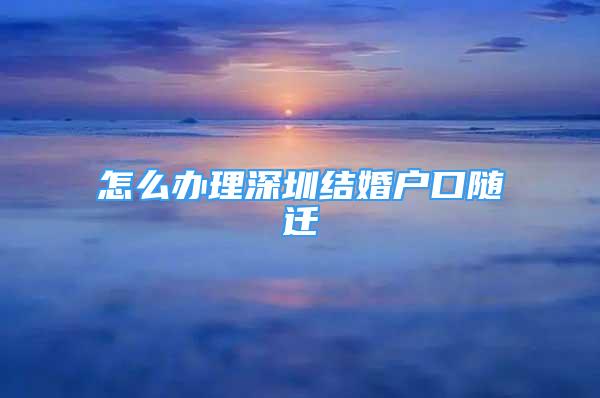 怎么辦理深圳結(jié)婚戶口隨遷